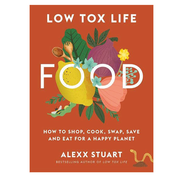 Low Tox Life Food: How To Shop, Cook, Swap, Save And Eat For A Happy Planet